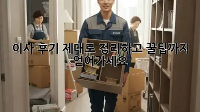 이사 후기, 제대로 정리하고 꿀팁까지 얻어가세요!